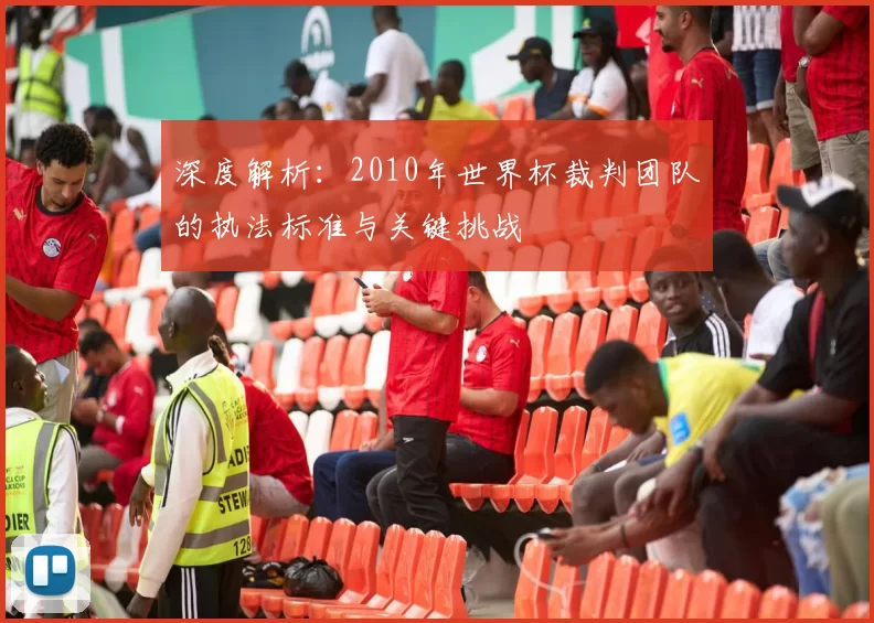 深度解析:2010年世界杯裁判团队的执法标准与关键挑战