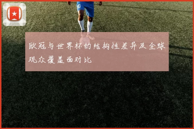 欧冠与世界杯的结构性差异及全球观众覆盖面对比