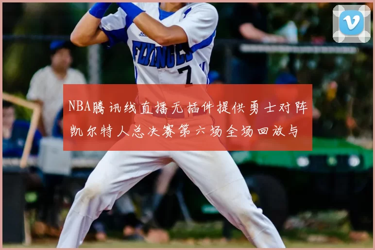 NBA腾讯线直播无插件提供勇士对阵凯尔特人总决赛第六场全场回放与数据统计