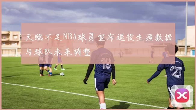 天赋不足NBA球员宣布退役生涯数据与球队未来调整