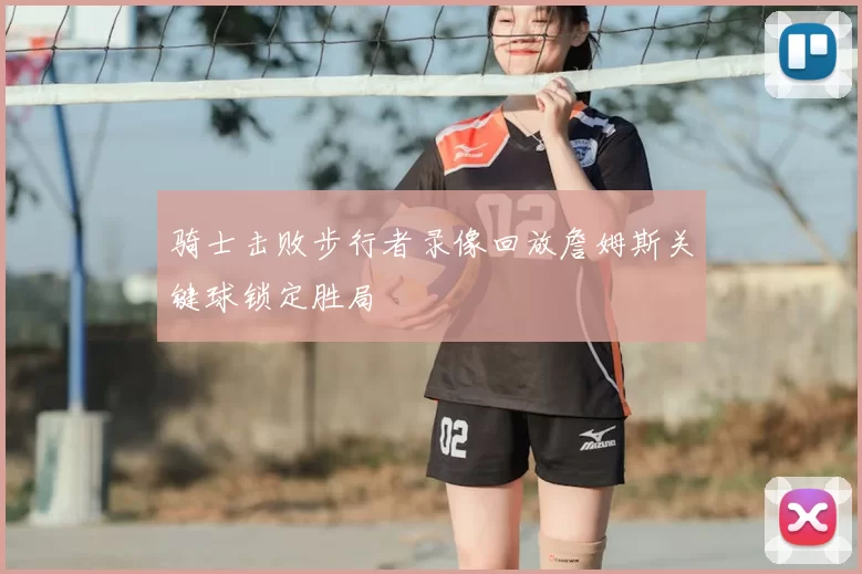 骑士击败步行者录像回放詹姆斯关键球锁定胜局