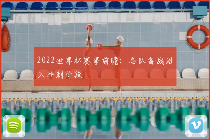 2022世界杯赛事前瞻:各队备战进入冲刺阶段