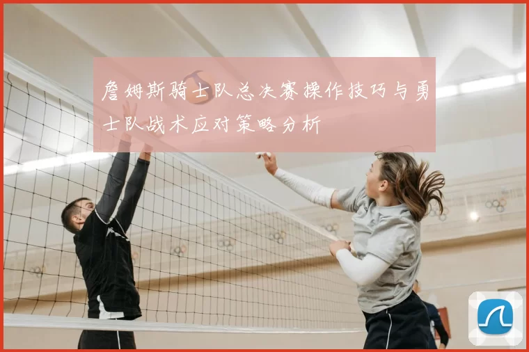 詹姆斯骑士队总决赛操作技巧与勇士队战术应对策略分析