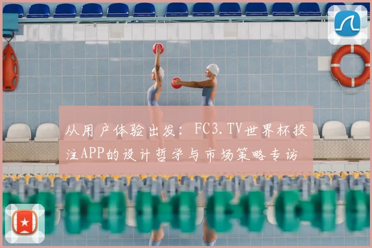 从用户体验出发：FC3.TV世界杯投注APP的设计哲学与市场策略专访