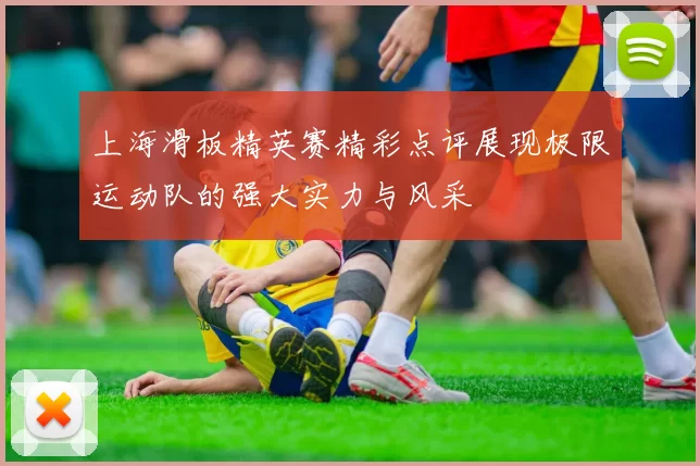 上海滑板精英赛精彩点评展现极限运动队的强大实力与风采