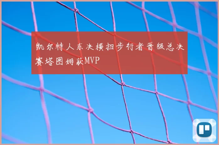 凯尔特人东决横扫步行者晋级总决赛塔图姆获MVP