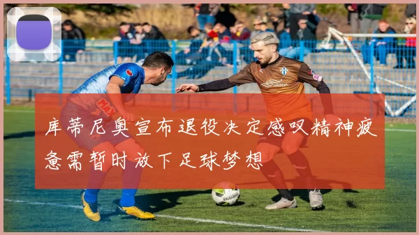 库蒂尼奥宣布退役决定感叹精神疲惫需暂时放下足球梦想