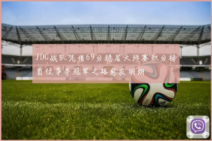 JDG战队凭借69分稳居大师赛积分榜首位争夺冠军之路愈发明朗