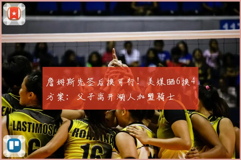 詹姆斯先签后换可行!美媒晒6换4方案:父子离开湖人加盟骑士