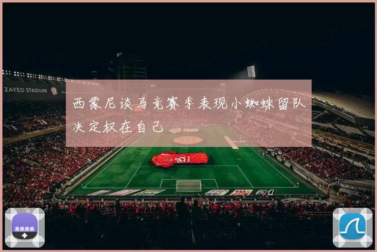 西蒙尼谈马竞赛季表现小蜘蛛留队决定权在自己