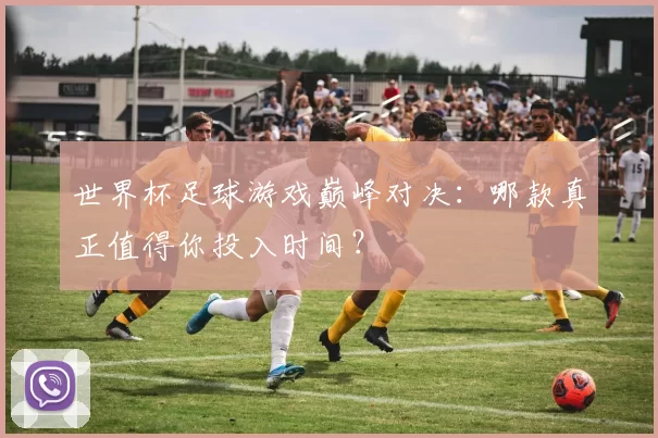 世界杯足球游戏巅峰对决：哪款真正值得你投入时间？