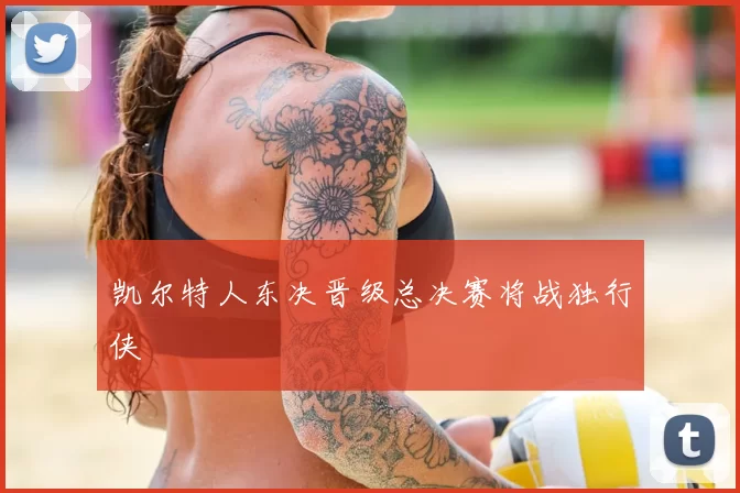 凯尔特人东决晋级总决赛将战独行侠