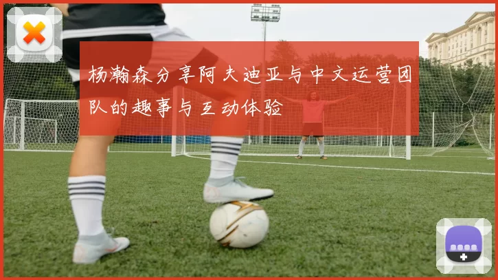 杨瀚森分享阿夫迪亚与中文运营团队的趣事与互动体验