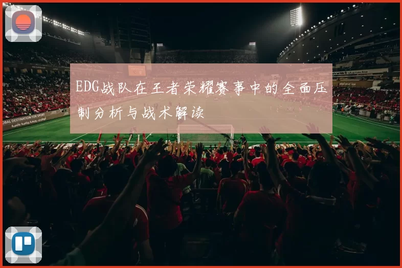 EDG战队在王者荣耀赛事中的全面压制分析与战术解读