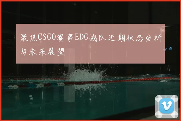 聚焦CSGO赛事EDG战队近期状态分析与未来展望