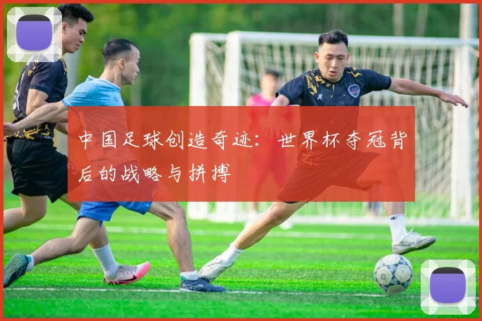中国足球创造奇迹：世界杯夺冠背后的战略与拼搏