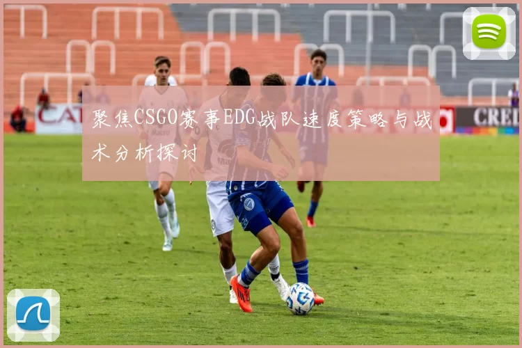 聚焦CSGO赛事EDG战队速度策略与战术分析探讨