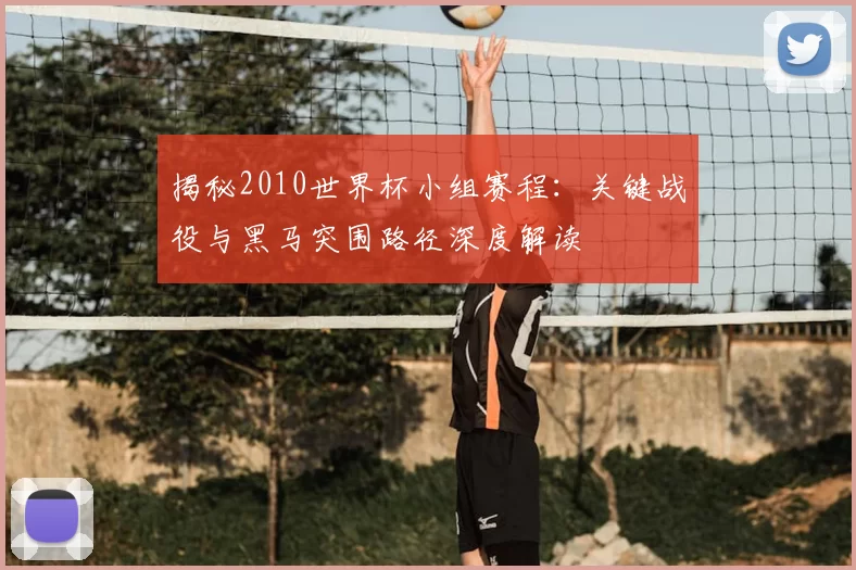 揭秘2010世界杯小组赛程：关键战役与黑马突围路径深度解读
