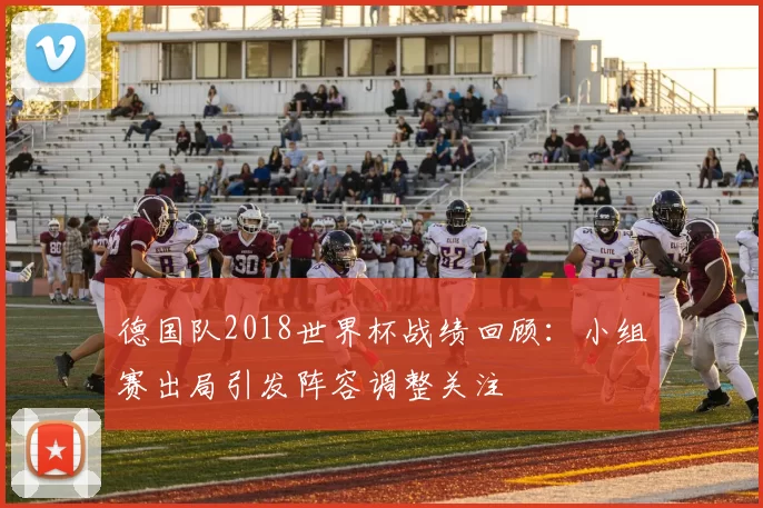 德国队2018世界杯战绩回顾：小组赛出局引发阵容调整关注