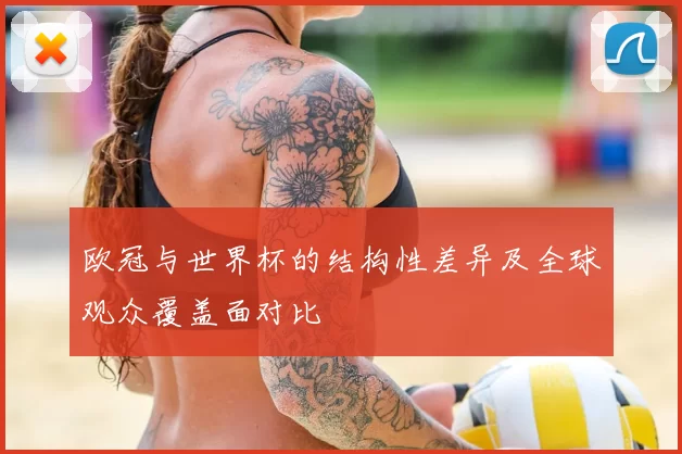 欧冠与世界杯的结构性差异及全球观众覆盖面对比