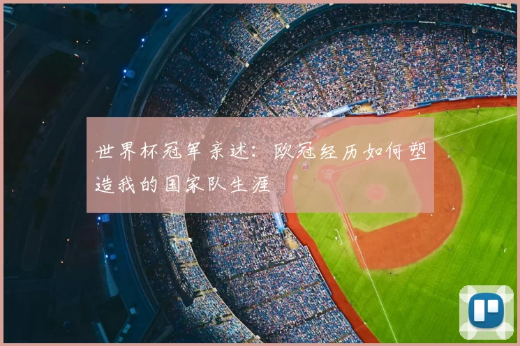 世界杯冠军亲述：欧冠经历如何塑造我的国家队生涯