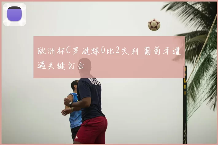 欧洲杯C罗进球0比2失利 葡萄牙遭遇关键打击