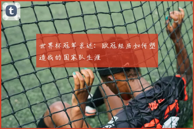 世界杯冠军亲述：欧冠经历如何塑造我的国家队生涯
