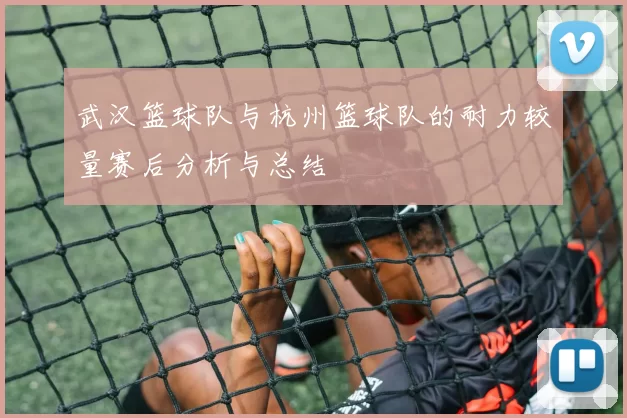 武汉篮球队与杭州篮球队的耐力较量赛后分析与总结