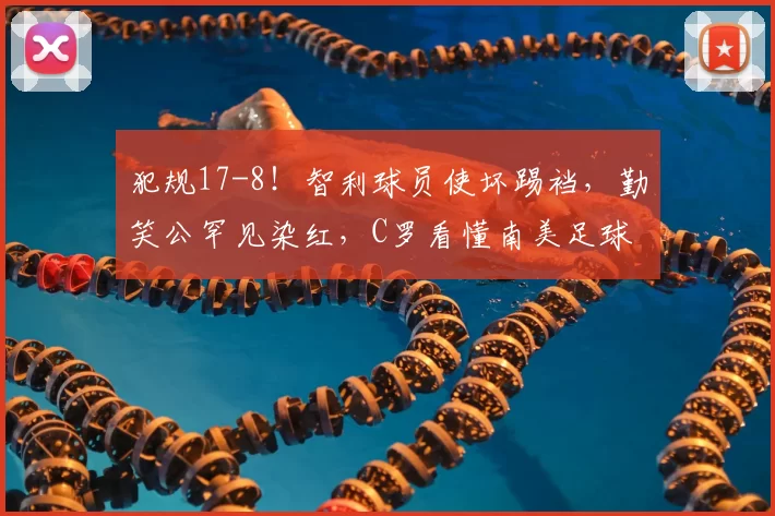 犯规17-8！智利球员使坏踢裆，勤笑公罕见染红，C罗看懂南美足球