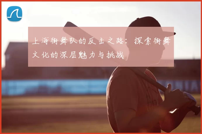 上海街舞队的反击之路:探索街舞文化的深层魅力与挑战