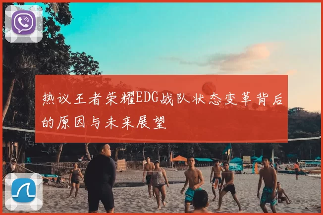 热议王者荣耀EDG战队状态变革背后的原因与未来展望