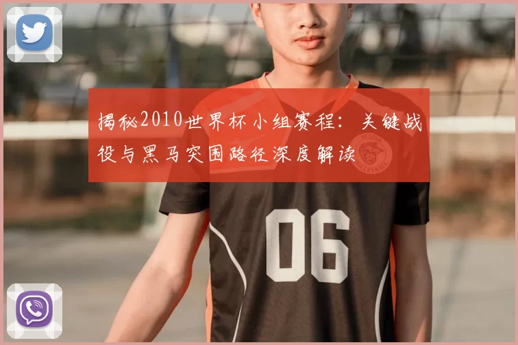 揭秘2010世界杯小组赛程：关键战役与黑马突围路径深度解读