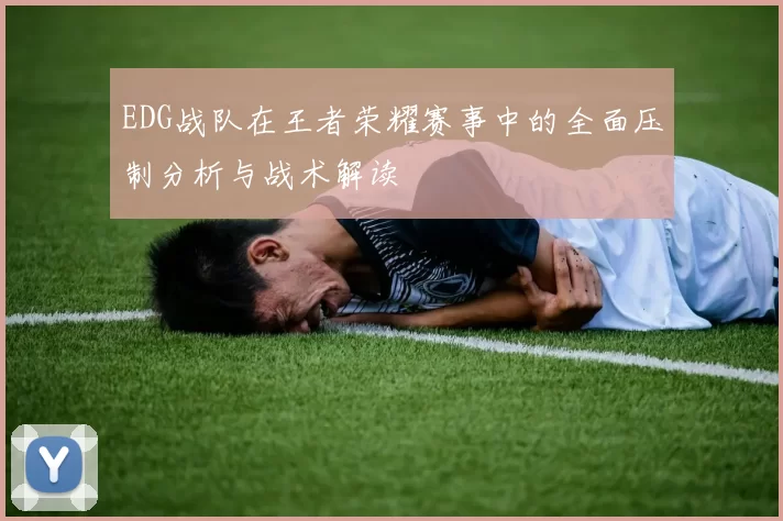 EDG战队在王者荣耀赛事中的全面压制分析与战术解读