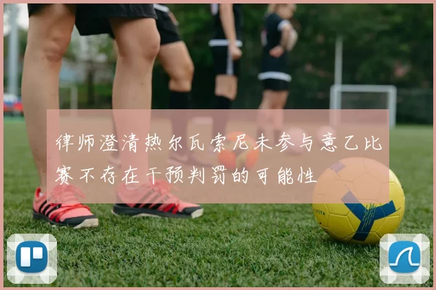 律师澄清热尔瓦索尼未参与意乙比赛不存在干预判罚的可能性