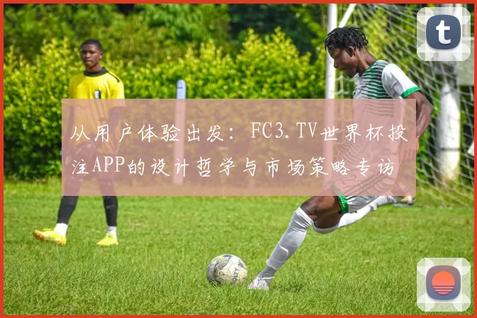 从用户体验出发:FC3.TV世界杯投注APP的设计哲学与市场策略专访