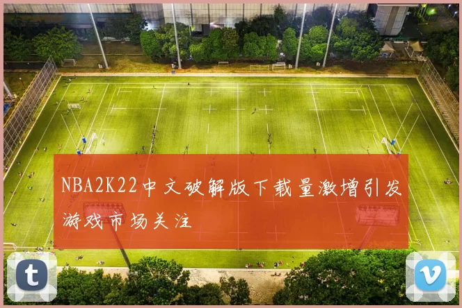 NBA2K22中文破解版下载量激增引发游戏市场关注