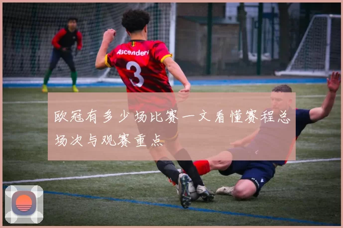 欧冠有多少场比赛一文看懂赛程总场次与观赛重点