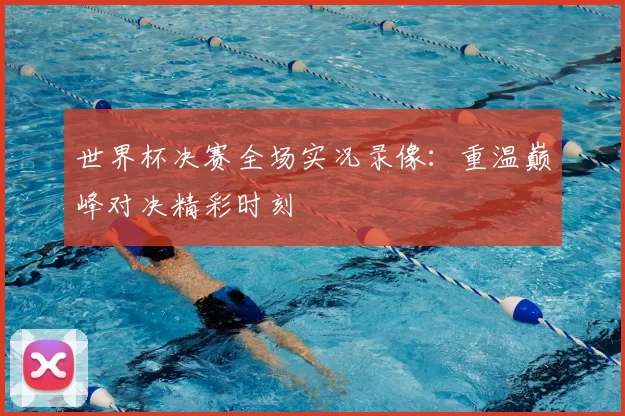 世界杯决赛全场实况录像:重温巅峰对决精彩时刻