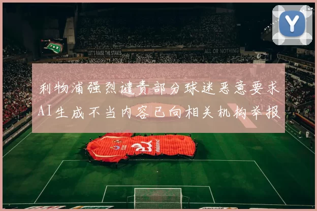 利物浦强烈谴责部分球迷恶意要求AI生成不当内容已向相关机构举报