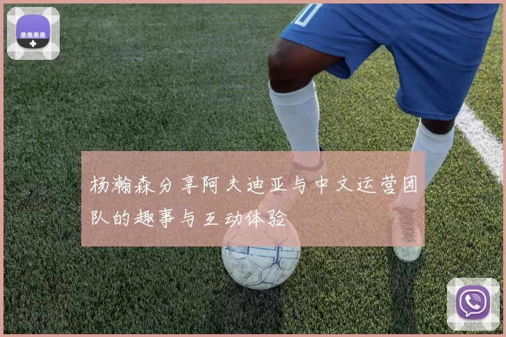 杨瀚森分享阿夫迪亚与中文运营团队的趣事与互动体验
