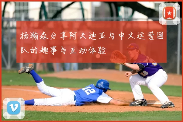 杨瀚森分享阿夫迪亚与中文运营团队的趣事与互动体验