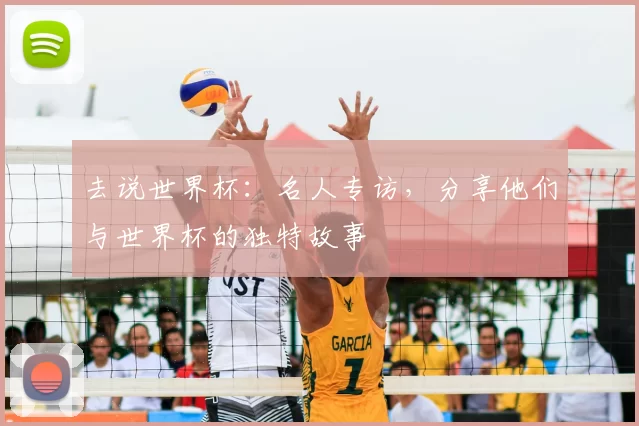 去说世界杯：名人专访，分享他们与世界杯的独特故事