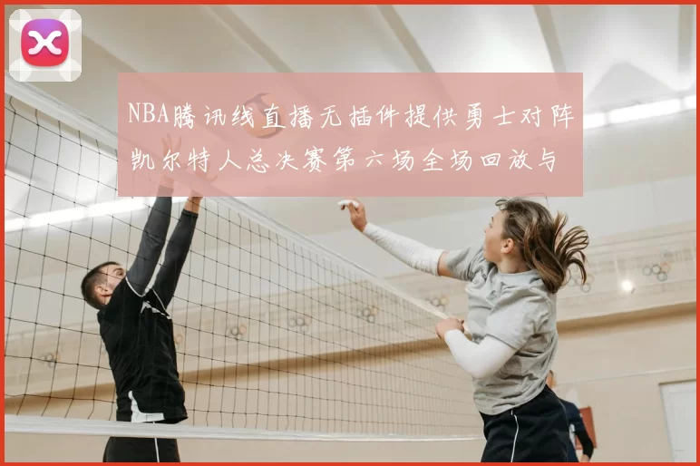 NBA腾讯线直播无插件提供勇士对阵凯尔特人总决赛第六场全场回放与数据统计