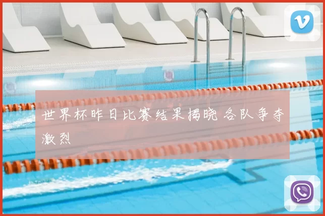 世界杯昨日比赛结果揭晓 各队争夺激烈