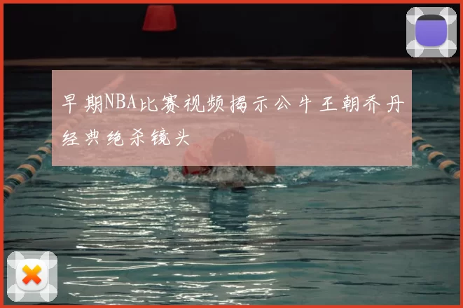 早期NBA比赛视频揭示公牛王朝乔丹经典绝杀镜头