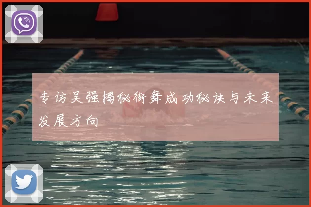 专访吴强揭秘街舞成功秘诀与未来发展方向