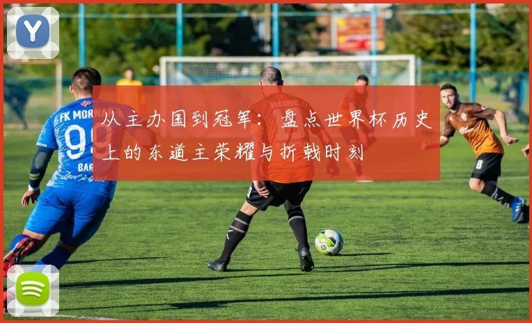 从主办国到冠军：盘点世界杯历史上的东道主荣耀与折戟时刻