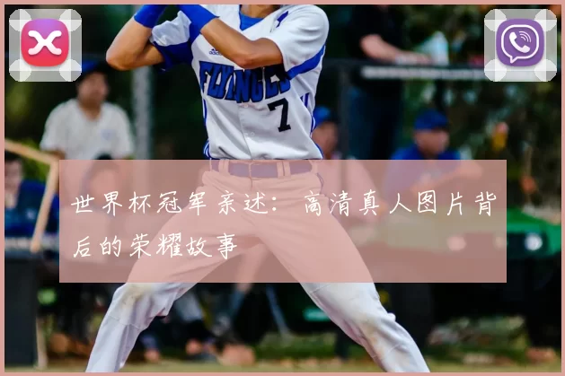 世界杯冠军亲述：高清真人图片背后的荣耀故事