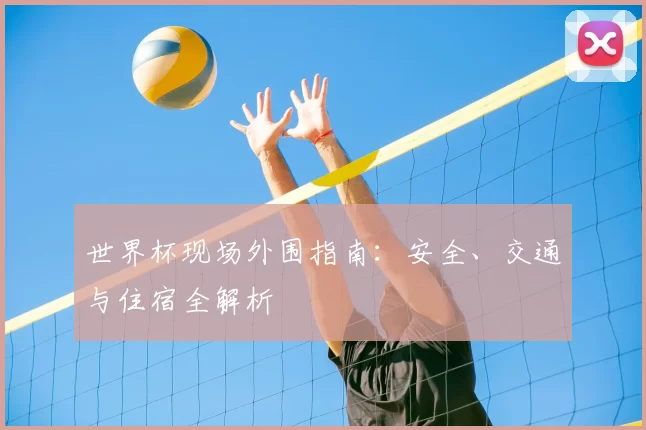 世界杯现场外围指南:安全、交通与住宿全解析