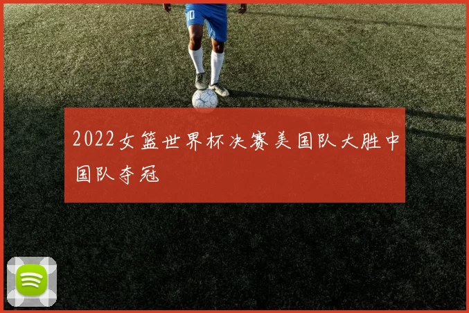 2022女篮世界杯决赛美国队大胜中国队夺冠